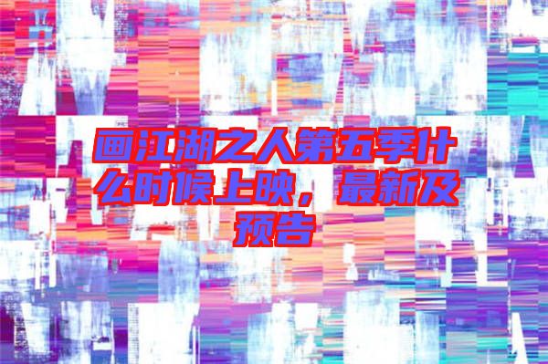 畫江湖之人第五季什么時候上映，最新及預告