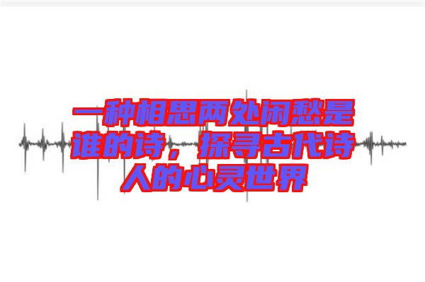 一種相思兩處閑愁是誰的詩，探尋古代詩人的心靈世界