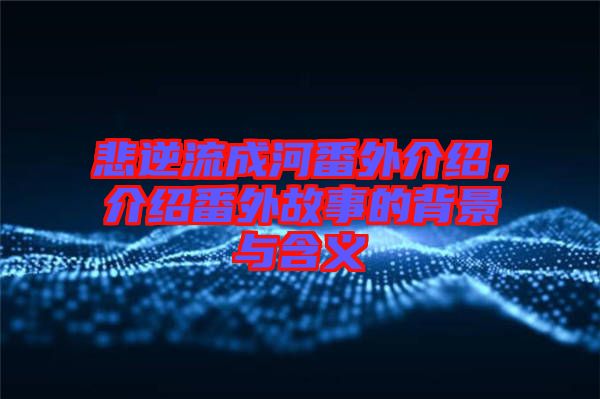 悲逆流成河番外介紹，介紹番外故事的背景與含義