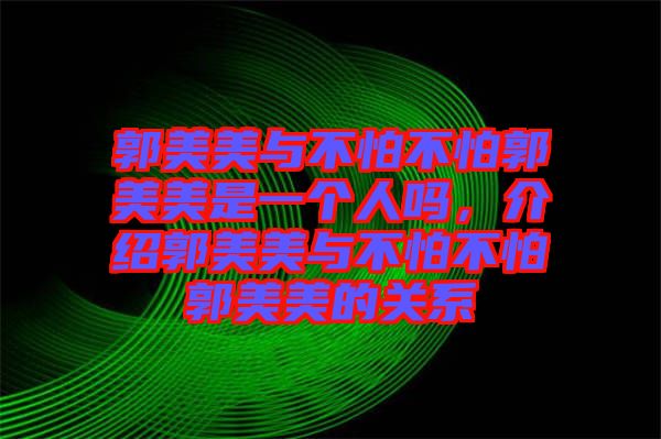 郭美美與不怕不怕郭美美是一個(gè)人嗎，介紹郭美美與不怕不怕郭美美的關(guān)系