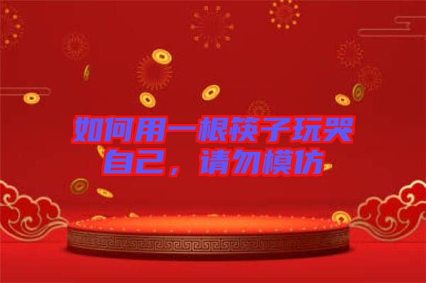 如何用一根筷子玩哭自己，請勿模仿