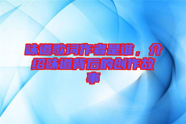 味道歌詞作者是誰，介紹味道背后的創(chuàng)作故事