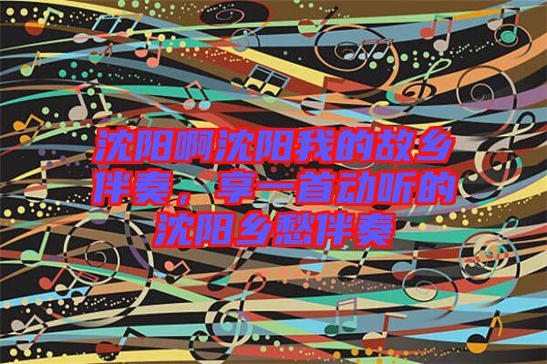 沈陽啊沈陽我的故鄉(xiāng)伴奏，享一首動聽的沈陽鄉(xiāng)愁伴奏