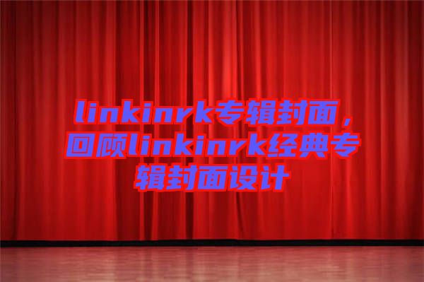 linkinrk專輯封面，回顧linkinrk經(jīng)典專輯封面設(shè)計