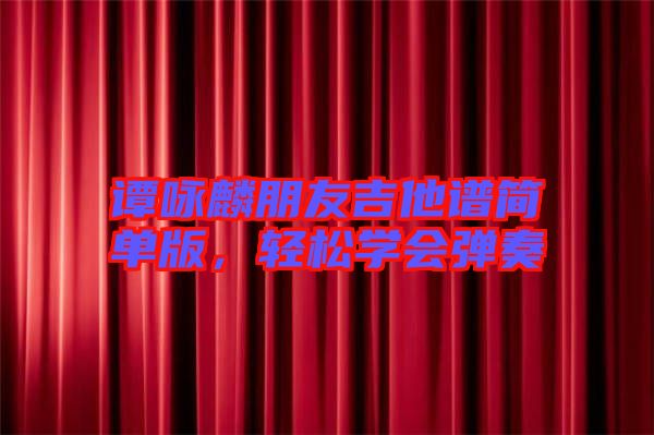 譚詠麟朋友吉他譜簡(jiǎn)單版，輕松學(xué)會(huì)彈奏