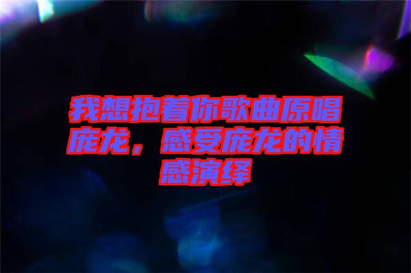 我想抱著你歌曲原唱龐龍，感受龐龍的情感演繹