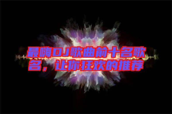 最嗨DJ歌曲前十名歌名，讓你狂歡的推薦