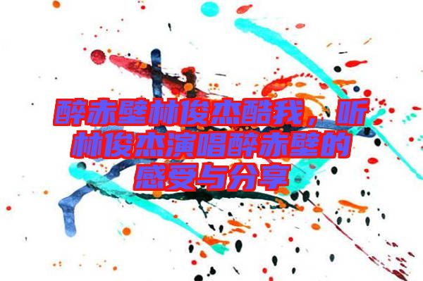 醉赤壁林俊杰酷我，聽林俊杰演唱醉赤壁的感受與分享