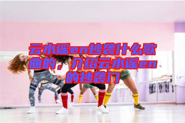 云水謠en抄襲什么歌曲的，介紹云水謠en的抄襲門(mén)