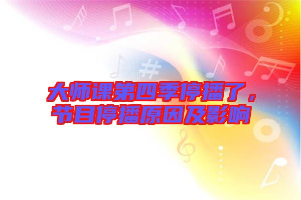 大師課第四季停播了，節(jié)目停播原因及影響