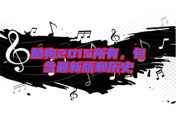 酷狗2015所有，包含最新版和歷史