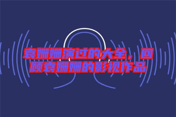 袁姍姍演過的大全，回顧袁姍姍的影視作品