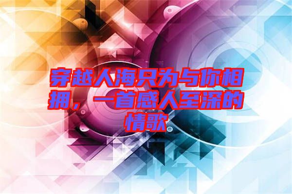 穿越人海只為與你相擁，一首感人至深的情歌