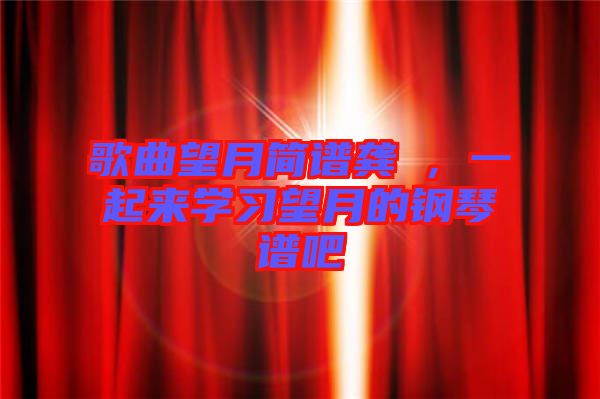 歌曲望月簡(jiǎn)譜龔玥，一起來(lái)學(xué)習(xí)望月的鋼琴譜吧