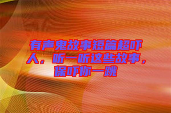 有聲鬼故事短篇超嚇人，聽(tīng)一聽(tīng)這些故事，保嚇你一跳
