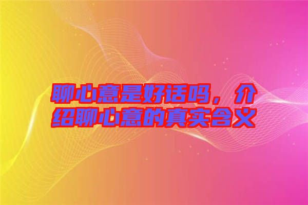 聊心意是好話嗎，介紹聊心意的真實含義