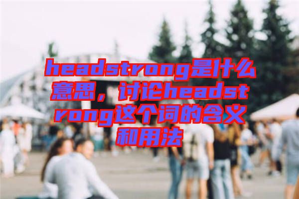 headstrong是什么意思，討論headstrong這個(gè)詞的含義和用法
