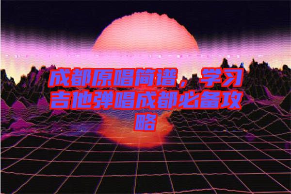 成都原唱簡(jiǎn)譜，學(xué)習(xí)吉他彈唱成都必備攻略