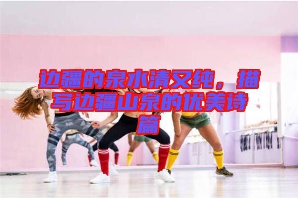 邊疆的泉水清又純，描寫邊疆山泉的優(yōu)美詩篇