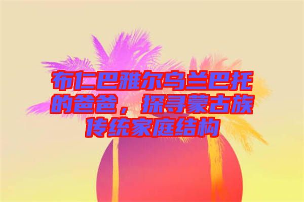 布仁巴雅爾烏蘭巴托的爸爸，探尋蒙古族傳統(tǒng)家庭結(jié)構(gòu)