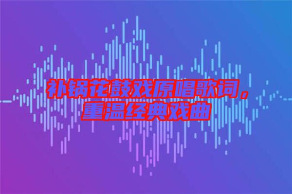 補(bǔ)鍋花鼓戲原唱歌詞，重溫經(jīng)典戲曲