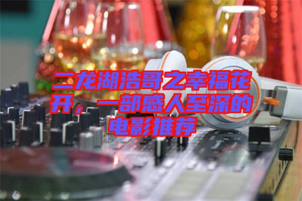 二龍湖浩哥之幸?；ㄩ_，一部感人至深的電影推薦