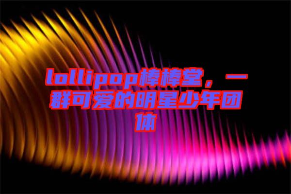 lollipop棒棒堂，一群可愛的明星少年團體