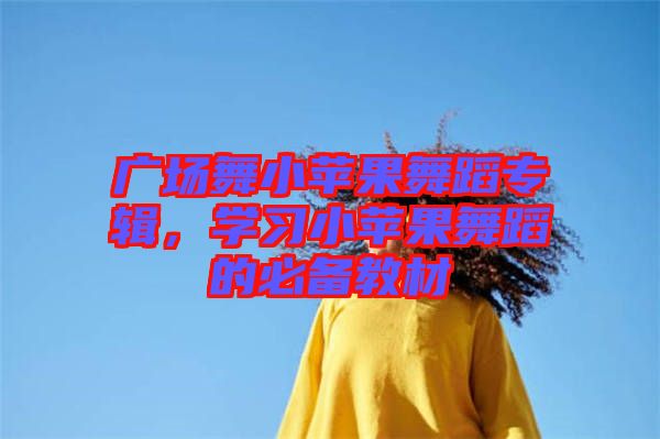 廣場舞小蘋果舞蹈專輯，學(xué)習(xí)小蘋果舞蹈的必備教材