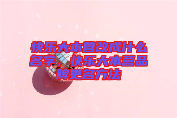 快樂大本營改成什么名字，快樂大本營品牌更名方法