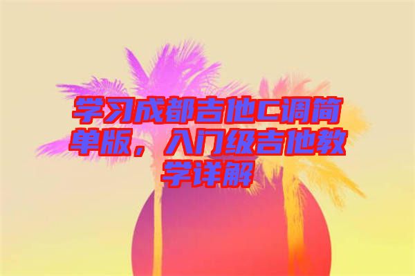 學(xué)習(xí)成都吉他C調(diào)簡(jiǎn)單版，入門級(jí)吉他教學(xué)詳解