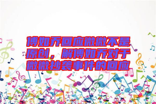 傅如喬回應(yīng)微微不是原創(chuàng)，解傅如喬對于微微抄襲事件的回應(yīng)