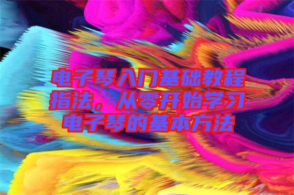 電子琴入門基礎(chǔ)教程指法，從零開始學(xué)習(xí)電子琴的基本方法
