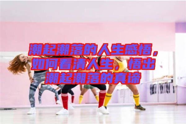 潮起潮落的人生感悟，如何看清人生，悟出潮起潮落的真諦