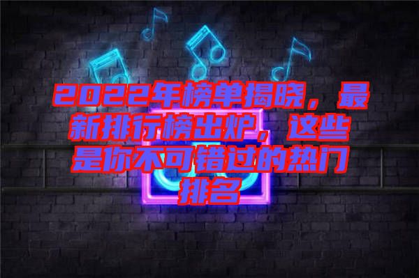 2022年榜單揭曉，最新排行榜出爐，這些是你不可錯(cuò)過(guò)的熱門(mén)排名