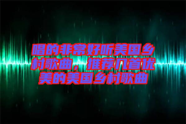 唱的非常好聽美國鄉(xiāng)村歌曲，推薦幾首優(yōu)美的美國鄉(xiāng)村歌曲