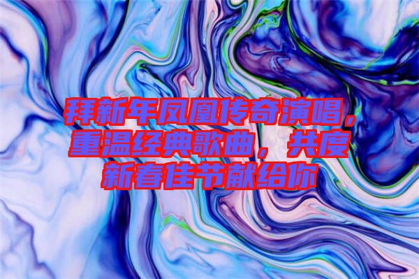 拜新年鳳凰傳奇演唱，重溫經(jīng)典歌曲，共度新春佳節(jié)獻(xiàn)給你