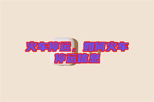 火車(chē)停運(yùn)，如何火車(chē)停運(yùn)信息