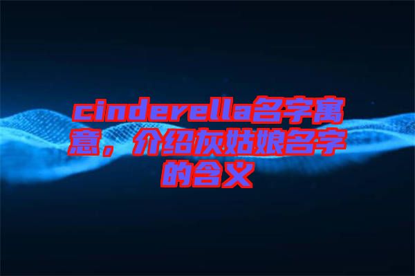 cinderella名字寓意，介紹灰姑娘名字的含義