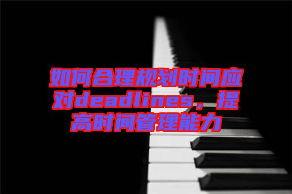 如何合理規(guī)劃時(shí)間應(yīng)對(duì)deadlines，提高時(shí)間管理能力