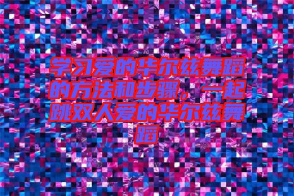 學(xué)習(xí)愛(ài)的華爾茲舞蹈的方法和步驟，一起跳雙人愛(ài)的華爾茲舞蹈