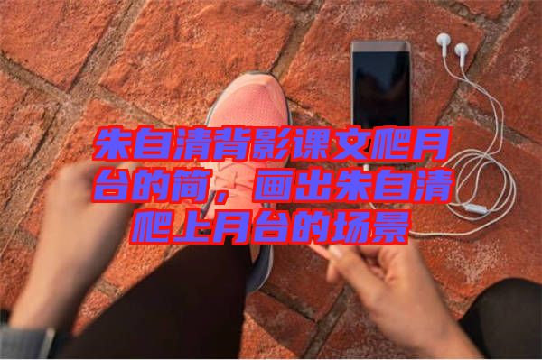 朱自清背影課文爬月臺的簡，畫出朱自清爬上月臺的場景