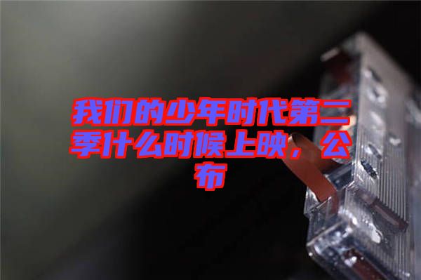 我們的少年時(shí)代第二季什么時(shí)候上映，公布