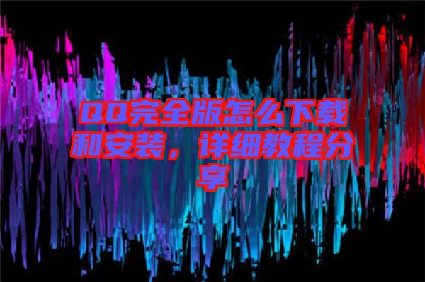 QQ完全版怎么下載和安裝，詳細(xì)教程分享
