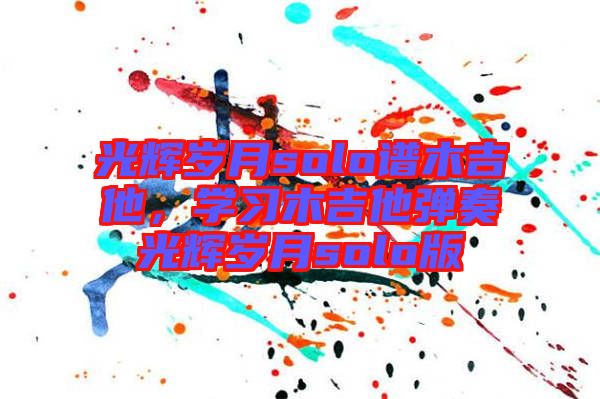 光輝歲月solo譜木吉他，學(xué)習(xí)木吉他彈奏光輝歲月solo版