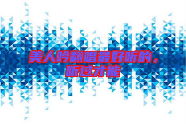 美人吟翻唱最好聽的，聽過才能