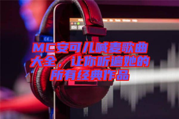 MC安可兒喊麥歌曲大全，讓你聽遍她的所有經典作品