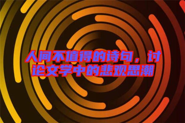 人間不值得的詩句，討論文學(xué)中的悲觀思潮