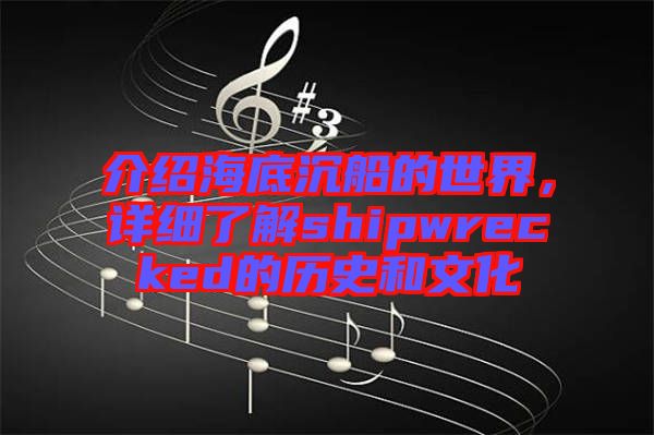 介紹海底沉船的世界，詳細了解shipwrecked的歷史和文化