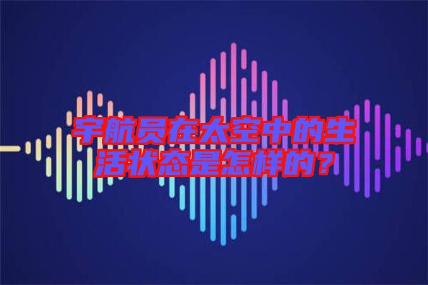宇航員在太空中的生活狀態(tài)是怎樣的？