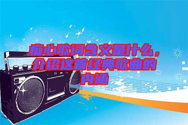 癡心歌詞含義是什么，介紹這首經(jīng)典歌曲的內(nèi)涵